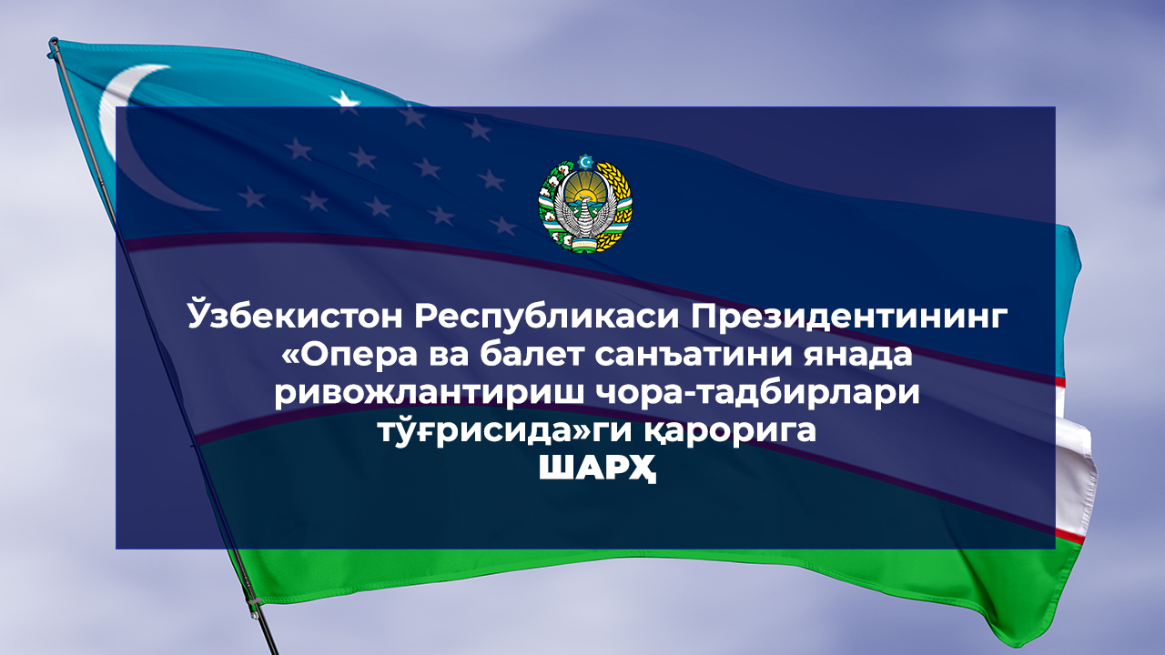 Ўзбекистон Республикаси Президентининг «Опера ва балет санъатини янада ривожлантириш чора-тадбирлари тўғрисида» ги қарорига  ШАРҲ
