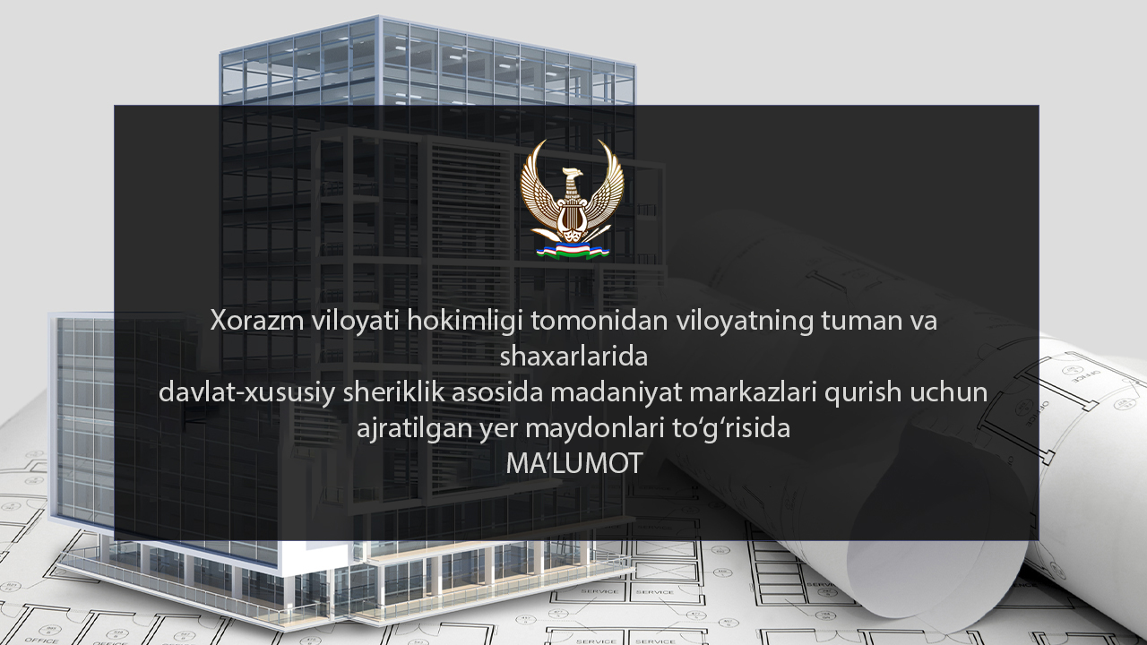 Xorazm viloyati hokimligi tomonidan viloyatning tuman va shaxarlarida  davlat-xususiy sheriklik asosida madaniyat markazlari qurish uchun ajratilgan yer maydonlari to‘g‘risida MA’LUMOT